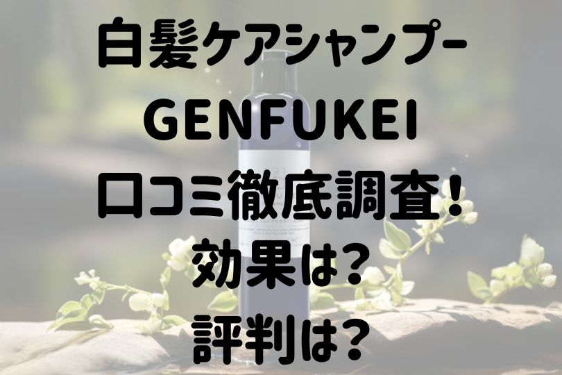 白髪ケアシャンプーGENFUKEIの口コミ評判